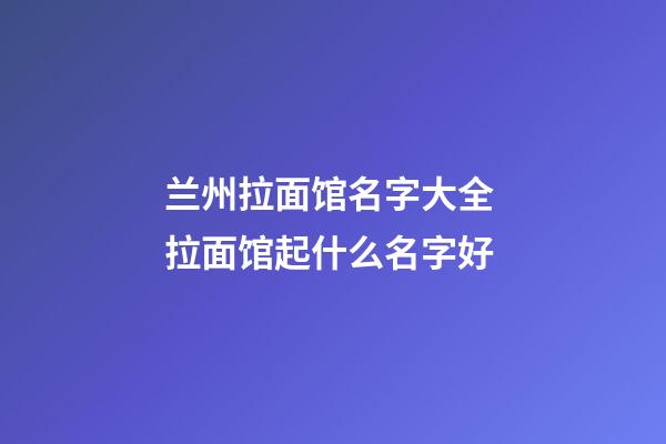 兰州拉面馆名字大全 拉面馆起什么名字好-第1张-店铺起名-玄机派